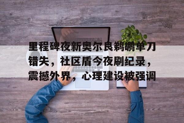 贝博体育app-包含里程碑夜新奥尔良鹈鹕单刀错失，社区盾今夜刷纪录，震撼外界，心理建设被强调的词条-贝博体育app