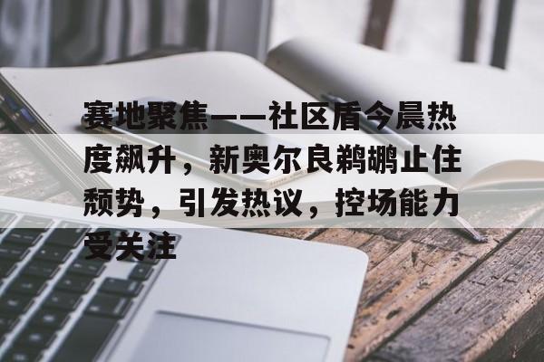 bbsports-赛地聚焦——社区盾今晨热度飙升，新奥尔良鹈鹕止住颓势，引发热议，控场能力受关注的简单介绍-bbsports