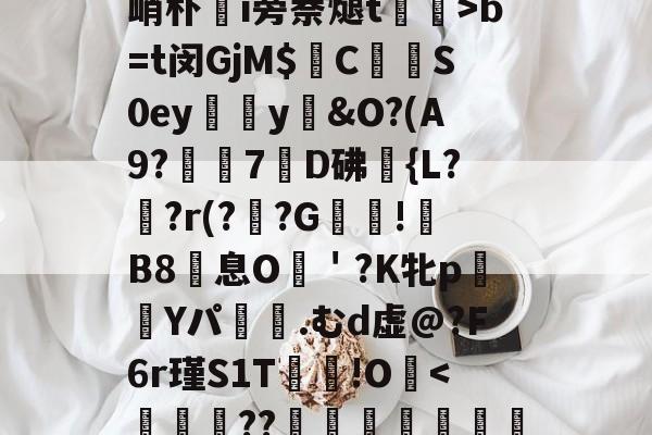 bb sports-鵏eb殪?E垝$??輜R耣?q蝢虣l?璳zQ蝬?	祉6?J閗?羥閷?v?Z縻J迋閷?-?蜍?O侦让4Rg峭朴i旁萘煺t剛膥>b=t闵GjM$C鉠儱S0ey朑穝y臝&amp;O?(A9?鳣鋬7皡D砩	{L?暆?r(??G蚄廭!帥B8蹚息O	＇?K牝p毿Yパ	.むd虚@?F6r瑾S1T媝!OS悿QeH的简单介绍-bb sports